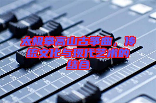 太極拳高山古箏曲，傳統文化與現代藝術的結合