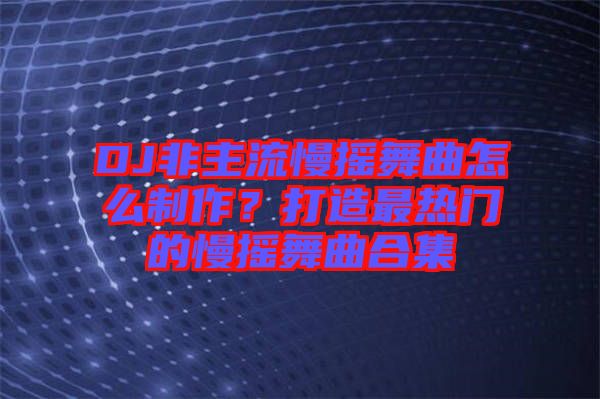 DJ非主流慢搖舞曲怎么制作？打造最熱門的慢搖舞曲合集