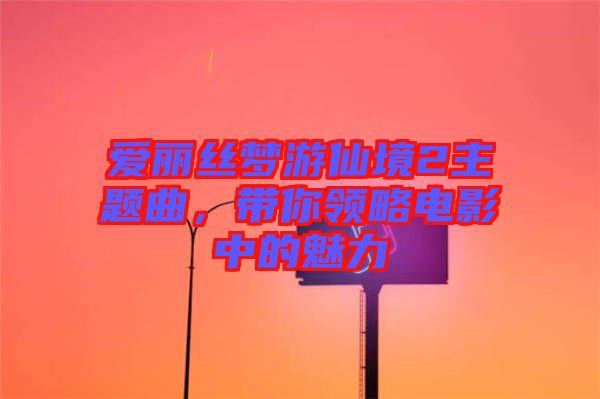 愛麗絲夢游仙境2主題曲，帶你領略電影中的魅力