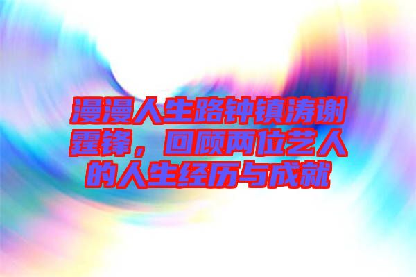 漫漫人生路鐘鎮濤謝霆鋒，回顧兩位藝人的人生經歷與成就