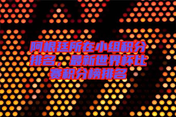 阿根廷所在小組積分排名，最新世界杯比賽積分榜排名