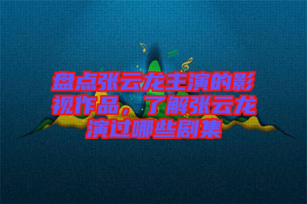 盤點張云龍主演的影視作品，了解張云龍演過哪些劇集