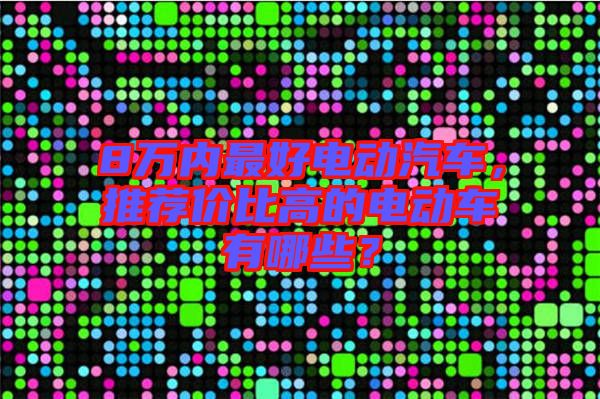 8萬內最好電動汽車，推薦價比高的電動車有哪些？