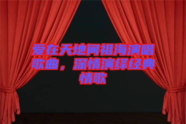 愛(ài)在天地間祖海演唱歌曲，深情演繹經(jīng)典情歌