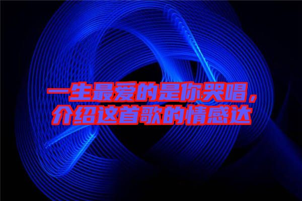 一生最?lèi)?ài)的是你哭唱，介紹這首歌的情感達(dá)