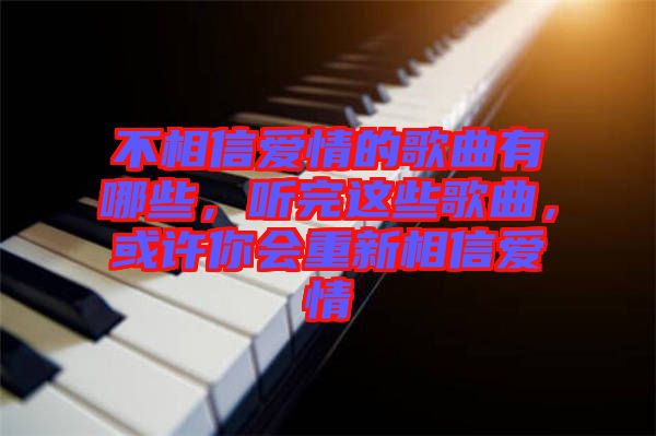 不相信愛情的歌曲有哪些，聽完這些歌曲，或許你會重新相信愛情