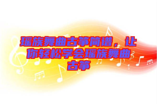瑤族舞曲古箏簡譜，讓你輕松學會瑤族舞曲古箏