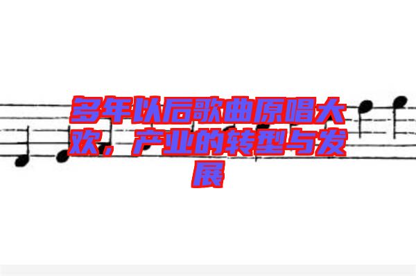 多年以后歌曲原唱大歡，產(chǎn)業(yè)的轉(zhuǎn)型與發(fā)展