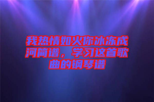我熱情如火你冰凍成河簡譜，學習這首歌曲的鋼琴譜