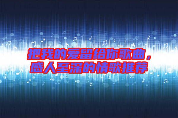 把我的愛留給你歌曲，感人至深的情歌推薦