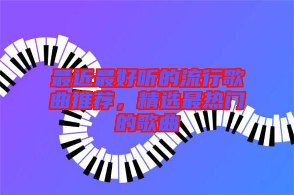 最近最好聽(tīng)的流行歌曲推薦，精選最熱門(mén)的歌曲