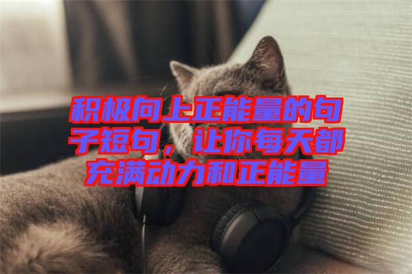 積極向上正能量的句子短句，讓你每天都充滿(mǎn)動(dòng)力和正能量