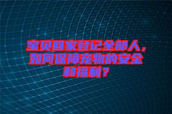寶貝回家登記全部人，如何保障寵物的安全和福利？