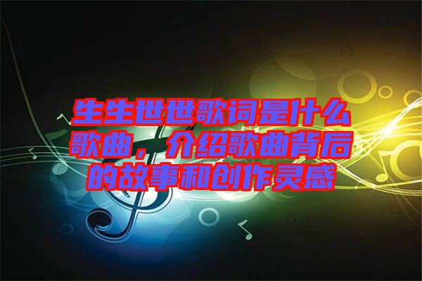 生生世世歌詞是什么歌曲，介紹歌曲背后的故事和創(chuàng)作靈感
