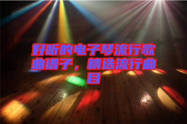 好聽的電子琴流行歌曲譜子，精選流行曲目