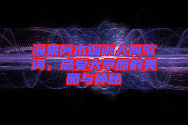 海來阿木煙雨人間歌詞，感受大草原的美麗與神秘