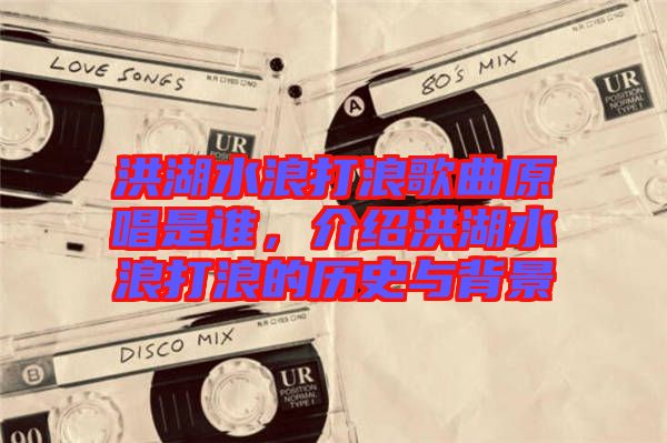 洪湖水浪打浪歌曲原唱是誰，介紹洪湖水浪打浪的歷史與背景