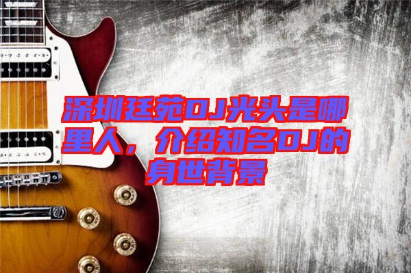 深圳廷苑DJ光頭是哪里人，介紹知名DJ的身世背景