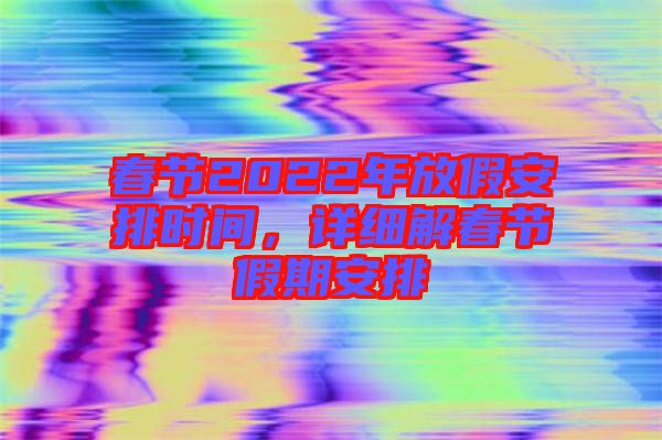 春節2022年放假安排時間，詳細解春節假期安排