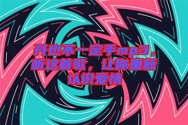 開(kāi)也不一定手mp3，聽(tīng)這首歌，讓你重新認(rèn)識(shí)愛(ài)情