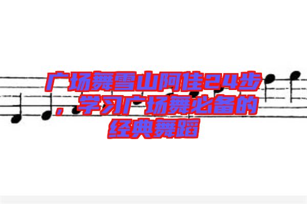 廣場舞雪山阿佳24步，學習廣場舞必備的經典舞蹈