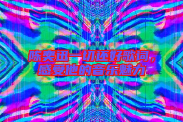 陳奕迅一切還好歌詞，感受他的音樂魅力