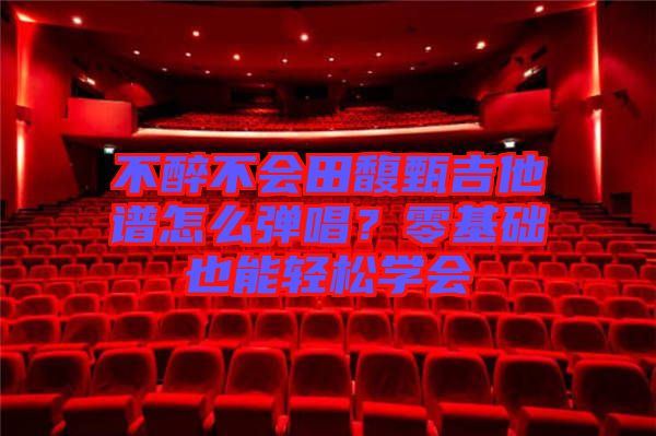 不醉不會田馥甄吉他譜怎么彈唱？零基礎也能輕松學會