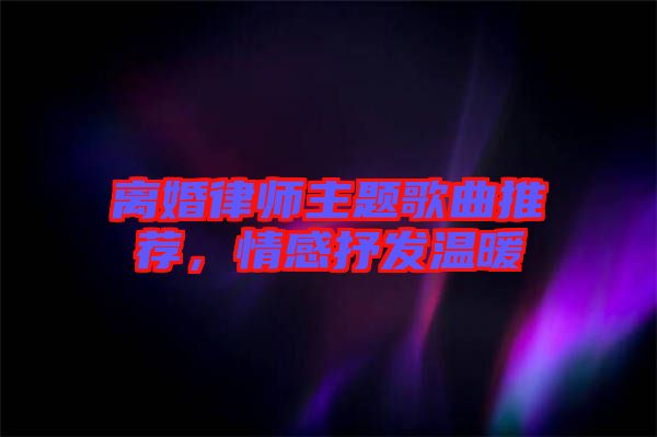 離婚律師主題歌曲推薦，情感抒發溫暖