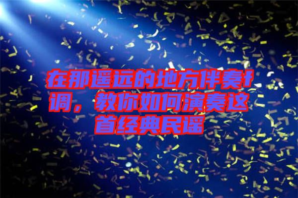 在那遙遠的地方伴奏f調，教你如何演奏這首經典民謠