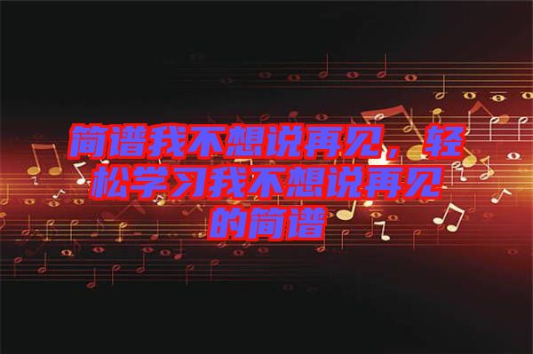 簡譜我不想說再見，輕松學習我不想說再見的簡譜