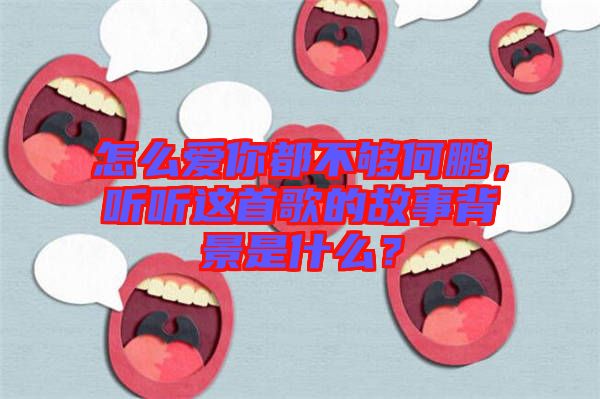 怎么愛你都不夠何鵬，聽聽這首歌的故事背景是什么？
