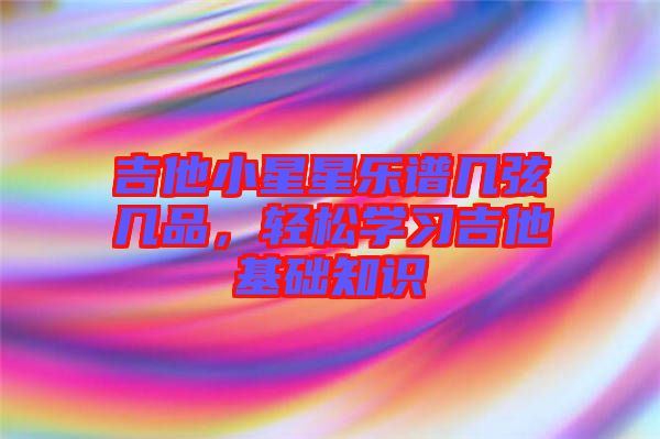 吉他小星星樂譜幾弦?guī)灼?，輕松學(xué)習(xí)吉他基礎(chǔ)知識(shí)