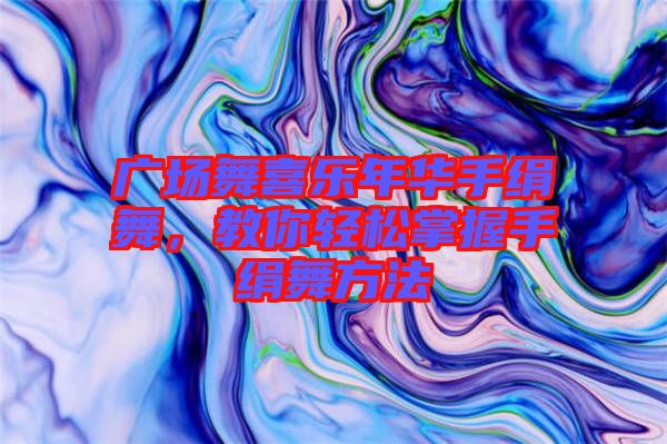 廣場舞喜樂年華手絹舞，教你輕松掌握手絹舞方法