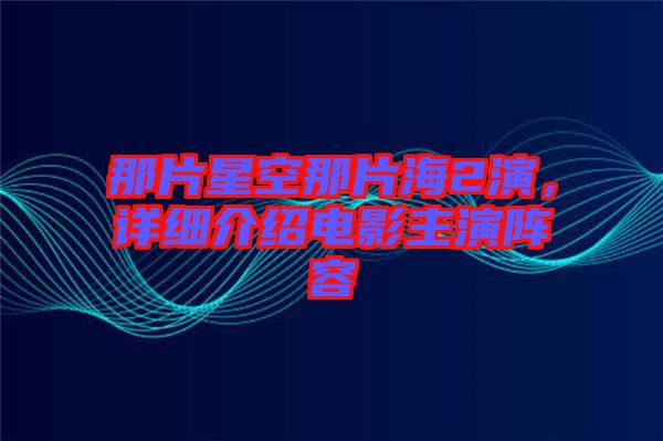 那片星空那片海2演，詳細介紹電影主演陣容