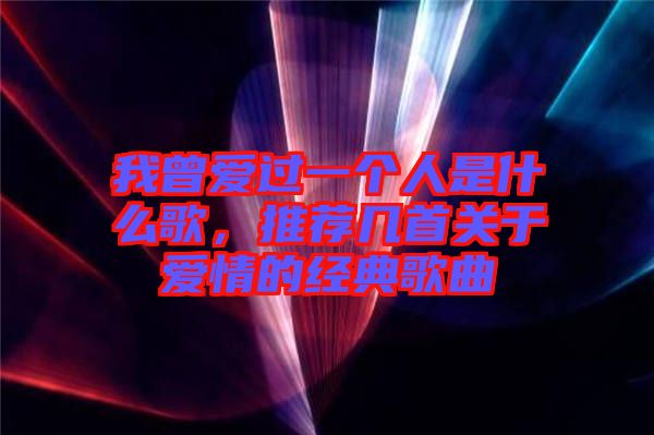 我曾愛(ài)過(guò)一個(gè)人是什么歌，推薦幾首關(guān)于愛(ài)情的經(jīng)典歌曲