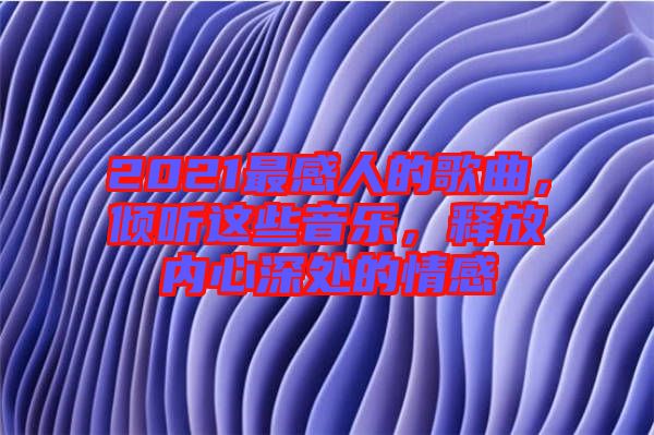 2021最感人的歌曲，傾聽(tīng)這些音樂(lè)，釋放內(nèi)心深處的情感
