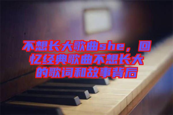 不想長大歌曲she，回憶經(jīng)典歌曲不想長大的歌詞和故事背后