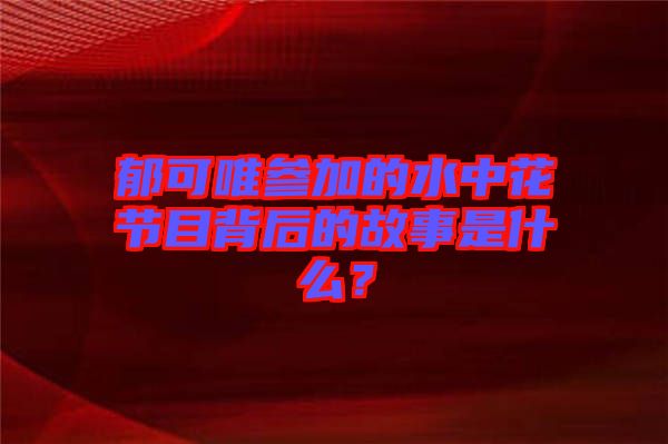 郁可唯參加的水中花節(jié)目背后的故事是什么？