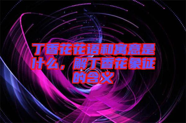 丁香花花語和寓意是什么，解丁香花象征的含義