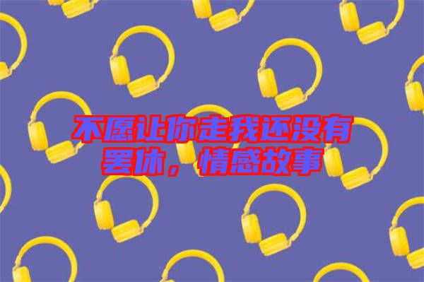 不愿讓你走我還沒有罷休，情感故事