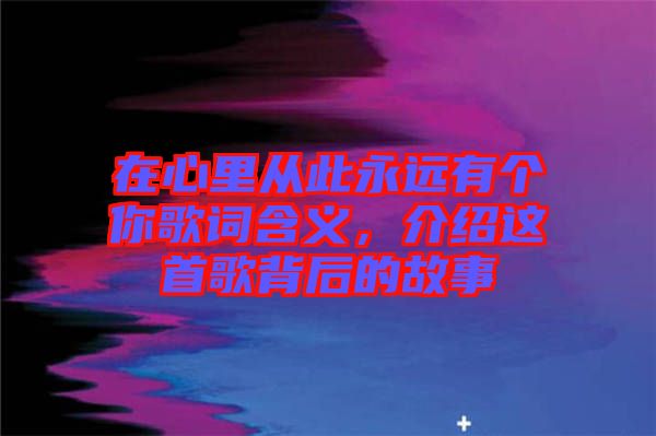 在心里從此永遠(yuǎn)有個(gè)你歌詞含義，介紹這首歌背后的故事