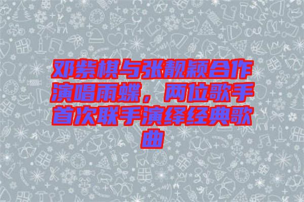 鄧紫棋與張靚穎合作演唱雨蝶，兩位歌手首次聯手演繹經典歌曲