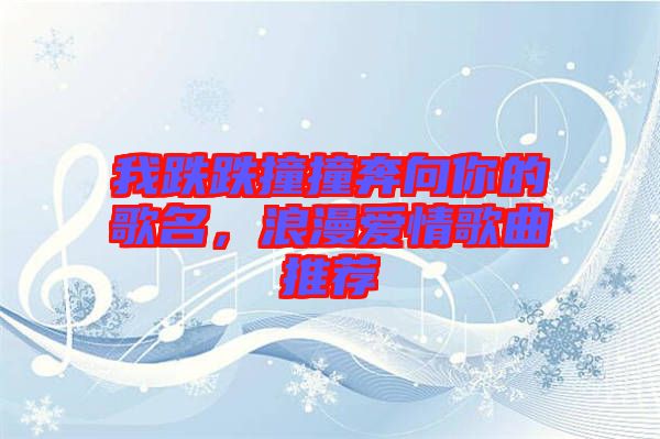 我跌跌撞撞奔向你的歌名，浪漫愛情歌曲推薦