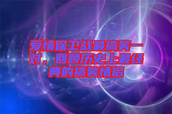 愛情保衛(wèi)戰(zhàn)最搞笑一對，回顧歷史上最經(jīng)典的搞笑情侶