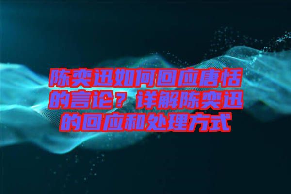 陳奕迅如何回應(yīng)唐恬的言論？詳解陳奕迅的回應(yīng)和處理方式