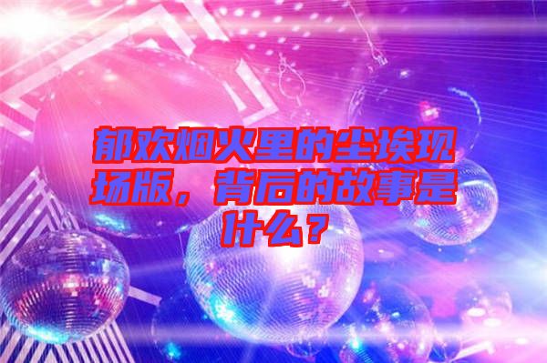 郁歡煙火里的塵埃現(xiàn)場(chǎng)版，背后的故事是什么？