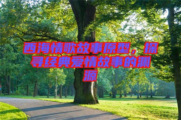 西海情歌故事原型，探尋經典愛情故事的淵源