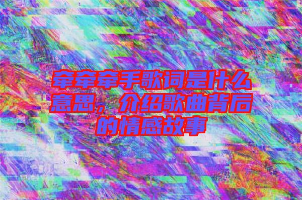 牽牽牽手歌詞是什么意思，介紹歌曲背后的情感故事
