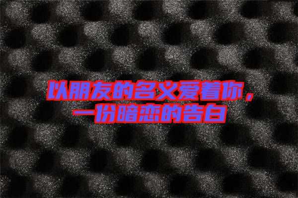 以朋友的名義愛著你，一份暗戀的告白