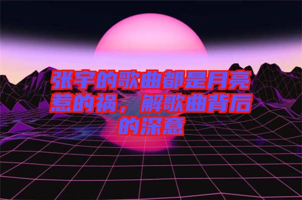 張宇的歌曲都是月亮惹的禍，解歌曲背后的深意
